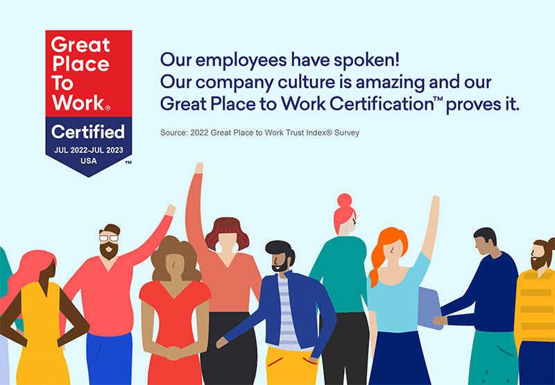 Great Place To Work - Certified. Our Employees have spoken! Our company culture is amazing and our Great Place to Work Certification proves it.